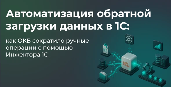 Автоматизация обратной загрузки данных в 1С: как ОКБ сократило ручные операции с помощью Инжектора 1С