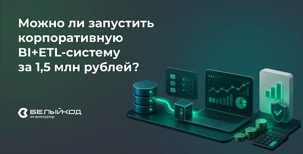 Можно ли запустить корпоративную BI+ETL-систему за 1,5 млн рублей? Обзор от компании «Белый код»