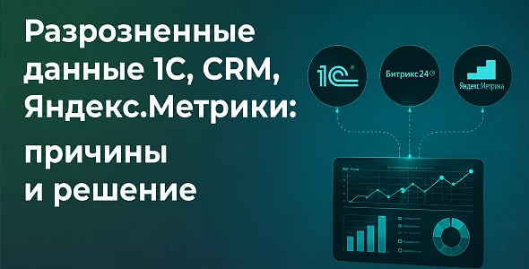 Почему данные из 1С, CRM и Яндекс.Метрики не формируют единую картину бизнеса и как это исправить
