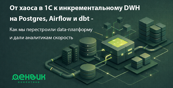 От хаоса в 1С к инкрементальному DWH на Postgres, Airflow и dbt: Как мы перестроили data-платформу и дали аналитикам скорость